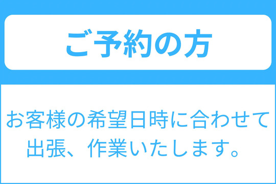 ご予約の方　お客様の希望日時に合わせて出張、作業いたします。